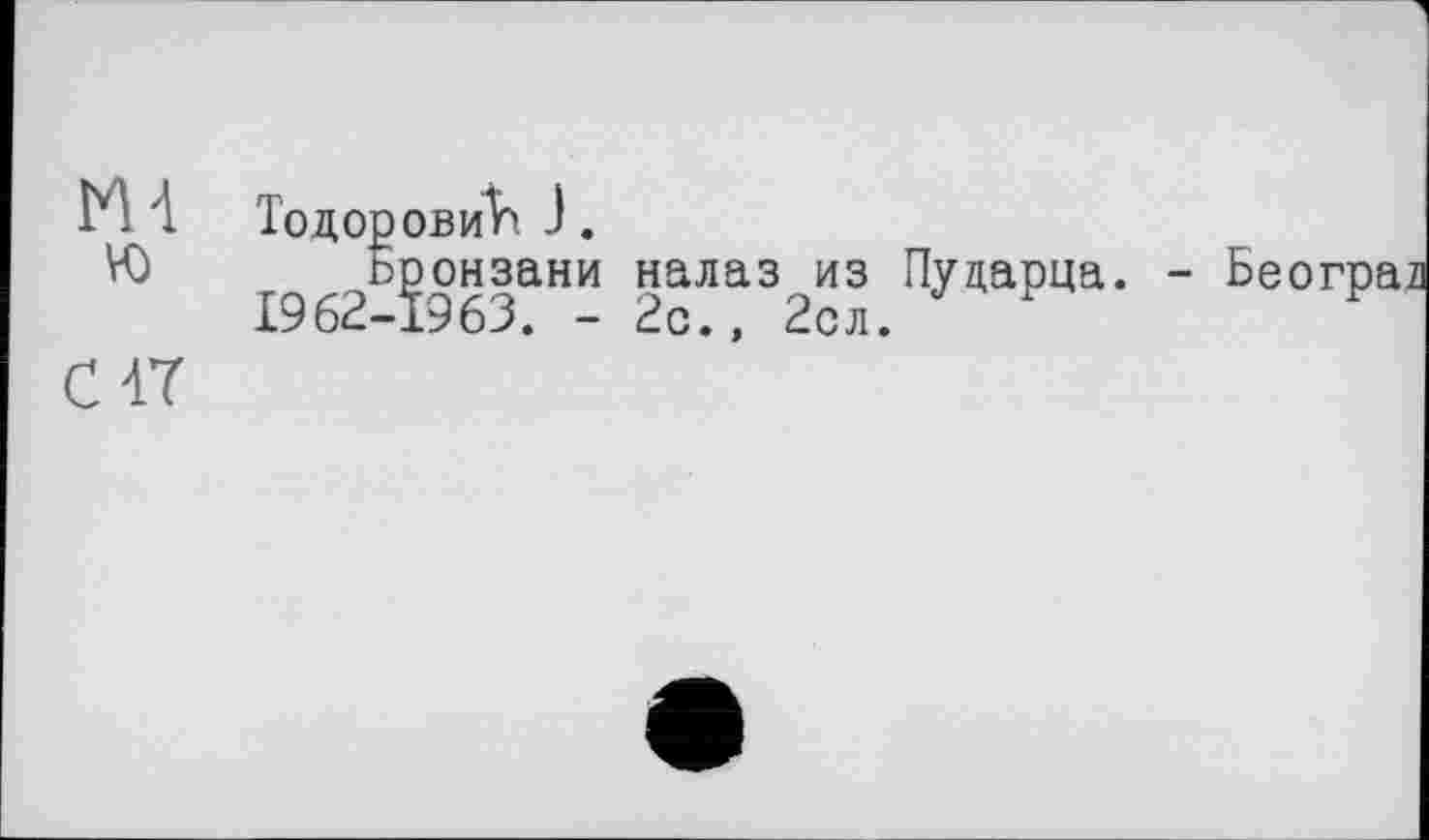 ﻿ю
c IT
Тодор овиV> J.
Ьронзани налаз из Пуцарца. - Београл 1962-1963. - 2с., 2сл.